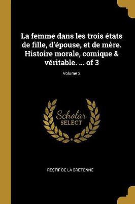 La femme dans les trois etats de fille, d'epouse, et de mere. Histoire morale, comique & veritable. ... of 3; Volume 2(French, Paperback, Restif de la Bretonne)