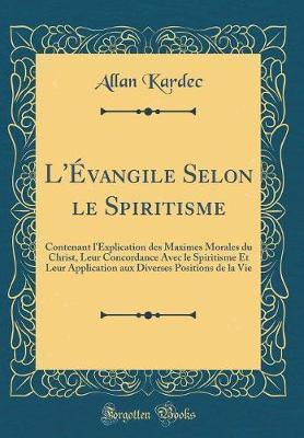 L'Evangile Selon le Spiritisme: Contenant l'Explication des Maximes Morales du Christ, Leur Concordance Avec le Spiritisme Et Leur Application aux Diverses Positions de la Vie (Classic Reprint)(French, Hardcover, Kardec Allan) L'Evangile Selon le Spiritisme: Contenant l'Explication des Maximes Morales du Christ, Leur Concordance Avec le Spiritisme Et Leur Application aux Diverses Positions de la Vie (Classic Reprint)(French, Hardcover, Kardec Allan)