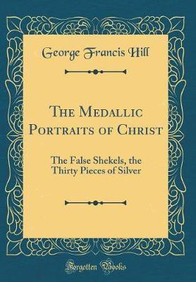 The Medallic Portraits of Christ: The False Shekels, the Thirty Pieces of Silver (Classic Reprint)(English, Hardcover, Hill George Francis)