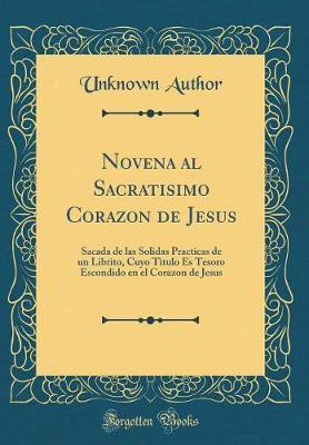 Novena al Sacratisimo Corazon de Jesus: Sacada de las Solidas Practicas de un Librito, Cuyo Titulo Es Tesoro Escondido en el Corazon de Jesus (Classic Reprint)(Spanish, Hardcover, Author Unknown)