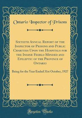 Sixtieth Annual Report of the Inspector of Prisons and Public Charities Upon the Hospitals for the Insane Feeble-Minded and Epileptic of the Province of Ontario: Being for the Year Ended 31st October, 1927 (Classic Reprint)(English, Hardcover, Prisons Ontario Inspector of) Sixtieth Annual Report of the Inspector of Prisons and Public Charities Upon the Hospitals for the Insane Feeble-Minded and Epileptic of the Province of Ontario: Being for the Year Ended 31st October, 1927 (Classic Reprint)(English, Hardcover, Prisons Ontario Inspector of)
