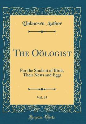 The Ooelogist, Vol. 13: For the Student of Birds, Their Nests and Eggs (Classic Reprint)(English, Hardcover, Author Unknown)