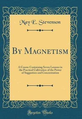 By Magnetism: A Course Containing Seven Lessons in the Practical Cultivation of the Power of Suggestion and Concentration (Classic Reprint)(English, Hardcover, Stevenson May E.) By Magnetism: A Course Containing Seven Lessons in the Practical Cultivation of the Power of Suggestion and Concentration (Classic Reprint)(English, Hardcover, Stevenson May E.)