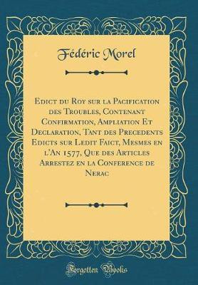 Edict du Roy sur la Pacification des Troubles, Contenant Confirmation, Ampliation Et Declaration, Tant des Precedents Edicts sur Ledit Faict, Mesmes en l'An 1577, Que des Articles Arrestez en la Conference de Nerac (Classic Reprint)(French, Hardcover, Morel Federic) Edict du Roy sur la Pacification des Troubles, Contenant Confirmation, Ampliation Et Declaration, Tant des Precedents Edicts sur Ledit Faict, Mesmes en l'An 1577, Que des Articles Arrestez en la Conference de Nerac (Classic Reprint)(French, Hardcover, Morel Federic)