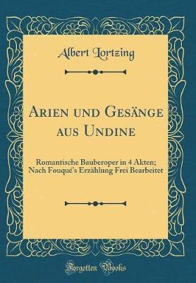 Arien und Gesange aus Undine: Romantische Bauberoper in 4 Akten; Nach Fouque's Erzahlung Frei Bearbeitet (Classic Reprint)(German, Hardcover, Lortzing Albert)