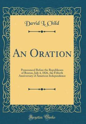 An Oration: Pronounced Before the Republicans of Boston, July 4, 1826, the Fiftieth Anniversary of American Independence (Classic Reprint)(English, Hardcover, Child David L.)