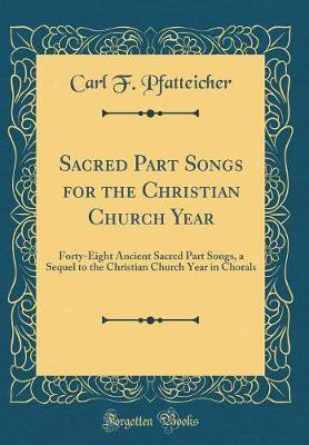 Sacred Part Songs for the Christian Church Year: Forty-Eight Ancient Sacred Part Songs, a Sequel to the Christian Church Year in Chorals (Classic Reprint)(English, Hardcover, Pfatteicher Carl F.)