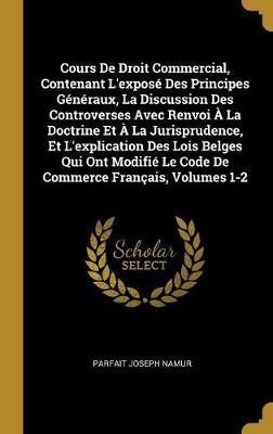Cours De Droit Commercial, Contenant L'expose Des Principes Generaux, La Discussion Des Controverses Avec Renvoi A La Doctrine Et A La Jurisprudence, Et L'explication Des Lois Belges Qui Ont Modifie Le Code De Commerce Francais, Volumes 1-2(French, Hardcover, Namur Parfait Joseph)