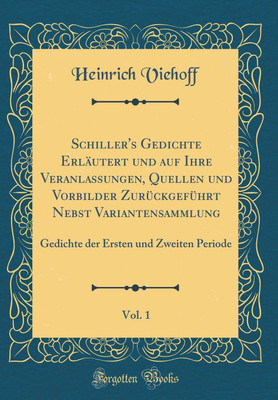 Schiller's Gedichte Erlautert und auf Ihre Veranlassungen, Quellen und Vorbilder Zuruckgefuhrt Nebst Variantensammlung, Vol. 1: Gedichte der Ersten und Zweiten Periode (Classic Reprint)(German, Hardcover, Viehoff Heinrich)