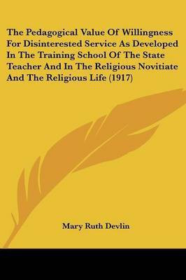 The Pedagogical Value Of Willingness For Disinterested Service As Developed In The Training School Of The State Teacher And In The Religious Novitiate And The Religious Life (1917)(English, Paperback, Devlin Mary Ruth) The Pedagogical Value Of Willingness For Disinterested Service As Developed In The Training School Of The State Teacher And In The Religious Novitiate And The Religious Life (1917)(English, Paperback, Devlin Mary Ruth)