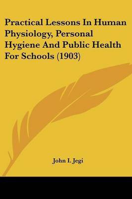 Practical Lessons In Human Physiology, Personal Hygiene And Public Health For Schools (1903)(English, Paperback, Jegi John I)