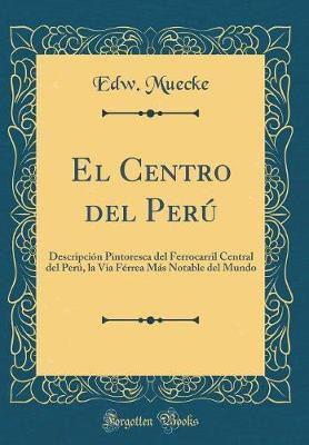 El Centro del Peru: Descripcion Pintoresca del Ferrocarril Central del Peru, la Via Ferrea Mas Notable del Mundo (Classic Reprint)(Spanish, Hardcover, Muecke Edw.)