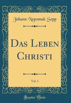 Das Leben Christi, Vol. 1 (Classic Reprint)(German, Hardcover, Sepp Johann Nepomuk)