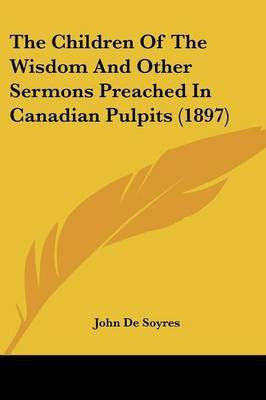 The Children Of The Wisdom And Other Sermons Preached In Canadian Pulpits (1897)(English, Paperback, De Soyres John)