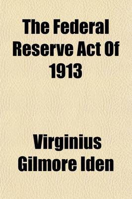 The Federal Reserve Act of 1913; History and Digest(English, Paperback, Iden Virginius Gilmore)
