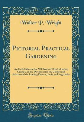 Pictorial Practical Gardening: An Useful Manual for All Classes of Horticulturists; Giving Concise Directions for the Culture and Selection of the Leading Flowers, Fruit, and Vegetables (Classic Reprint)(English, Hardcover, Wright Walter P.) Pictorial Practical Gardening: An Useful Manual for All Classes of Horticulturists; Giving Concise Directions for the Culture and Selection of the Leading Flowers, Fruit, and Vegetables (Classic Reprint)(English, Hardcover, Wright Walter P.)