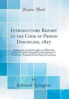 Introductory Report to the Code of Prison Discipline, 1827: Explanatory of the Principles on Which the Code Is Founded, Being Part of the System of Penal Law, Prepared for the State of Louisiana (Classic Reprint)(English, Hardcover, Livingston Edward) Introductory Report to the Code of Prison Discipline, 1827: Explanatory of the Principles on Which the Code Is Founded, Being Part of the System of Penal Law, Prepared for the State of Louisiana (Classic Reprint)(English, Hardcover, Livingston Edward)