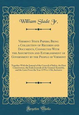Vermont State Papers; Being a Collection of Records and Documents, Connected With the Assumption and Establishment of Government by the People of Vermont: Together With the Journal of the Council of Safety, the First Constitution, the Early Journals of th(English, Hardcover, Jr. William Slade) Vermont State Papers; Being a Collection of Records and Documents, Connected With the Assumption and Establishment of Government by the People of Vermont: Together With the Journal of the Council of Safety, the First Constitution, the Early Journals of th(English, Hardcover, Jr. William Slade)