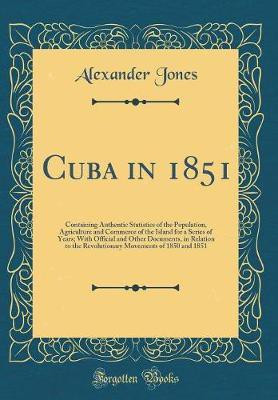 Cuba in 1851: Containing Authentic Statistics of the Population, Agriculture and Commerce of the Island for a Series of Years; With Official and Other Documents, in Relation to the Revolutionary Movements of 1850 and 1851 (Classic Reprint)(English, Hardcover, Jones Alexander)