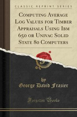 Computing Average Log Values for Timber Appraisals Using IBM 650 or UNIVAC Solid State 80 Computers (Classic Reprint)(English, Paperback, Frazier George David)