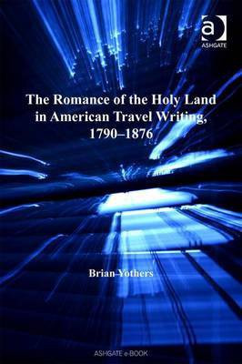 The Romance of the Holy Land in American Travel Writing, 1790-1876(English, Electronic book text, Yothers Brian Professor)