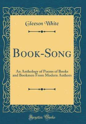Book-Song: An Anthology of Poems of Books and Bookmen From Modern Authors (Classic Reprint)(English, Hardcover, White Gleeson)