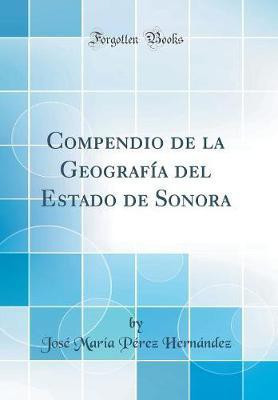 Compendio de la Geografia del Estado de Sonora (Classic Reprint)(Spanish, Hardcover, Hernandez Jose Maria Perez)