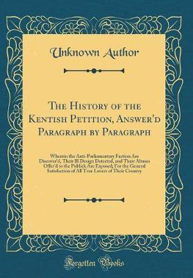 The History of the Kentish Petition, Answer'd Paragraph by Paragraph: Wherein the Anti-Parliamentary Faction Are Discover'd, Their Ill Design Detected, and Their Abuses Offer'd to the Publick Are Exposed; For the General Satisfaction of All True Lovers of(English, Hardcover, Author Unknown) The History of the Kentish Petition, Answer'd Paragraph by Paragraph: Wherein the Anti-Parliamentary Faction Are Discover'd, Their Ill Design Detected, and Their Abuses Offer'd to the Publick Are Exposed; For the General Satisfaction of All True Lovers of(English, Hardcover, Author Unknown)