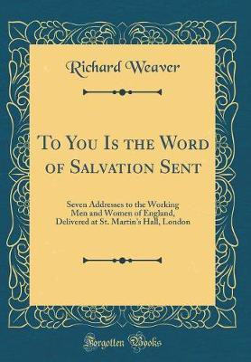 To You Is the Word of Salvation Sent: Seven Addresses to the Working Men and Women of England, Delivered at St. Martin's Hall, London (Classic Reprint)(English, Hardcover, Weaver Richard) To You Is the Word of Salvation Sent: Seven Addresses to the Working Men and Women of England, Delivered at St. Martin's Hall, London (Classic Reprint)(English, Hardcover, Weaver Richard)