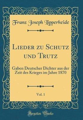 Lieder zu Schutz und Trutz, Vol. 1: Gaben Deutscher Dichter aus der Zeit des Krieges im Jahre 1870 (Classic Reprint)(German, Hardcover, Lipperheide Franz Joseph)
