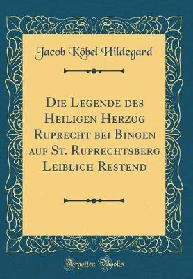 Die Legende des Heiligen Herzog Ruprecht bei Bingen auf St. Ruprechtsberg Leiblich Restend (Classic Reprint)(German, Hardcover, Hildegard Jacob Koebel)