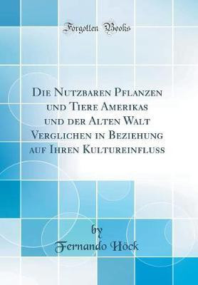 Die Nutzbaren Pflanzen und Tiere Amerikas und der Alten Walt Verglichen in Beziehung auf Ihren Kultureinfluss (Classic Reprint)(German, Hardcover, Hoeck Fernando)