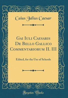Gai Iuli Caesaris De Bello Gallico Commentariorum II. III: Edited, for the Use of Schools (Classic Reprint)(English, Hardcover, Caesar Caius Julius)