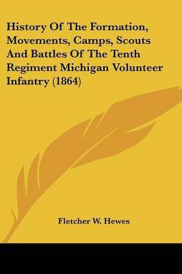 History Of The Formation, Movements, Camps, Scouts And Battles Of The Tenth Regiment Michigan Volunteer Infantry (1864)(English, Paperback, Hewes Fletcher W)