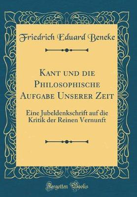 Kant und die Philosophische Aufgabe Unserer Zeit: Eine Jubeldenkschrift auf die Kritik der Reinen Vernunft (Classic Reprint)(German, Hardcover, Beneke Friedrich Eduard)