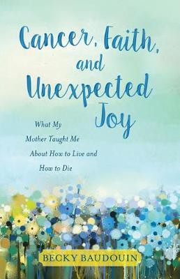 Cancer, Faith, and Unexpected Joy - What My Mother Taught Me About How to Live and How to Die(English, Paperback, Baudouin Becky)