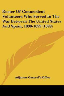 Roster Of Connecticut Volunteers Who Served In The War Between The United States And Spain, 1898-1899 (1899)(English, Paperback, Adjutant-General's Office)