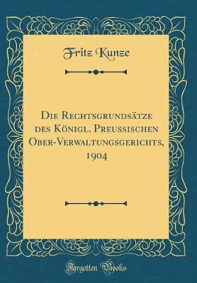 Die Rechtsgrundsatze des Koenigl. Preussischen Ober-Verwaltungsgerichts, 1904 (Classic Reprint)(German, Hardcover, Kunze Fritz)