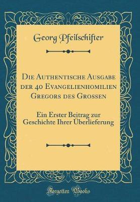 Die Authentische Ausgabe der 40 Evangelienhomilien Gregors des Grossen: Ein Erster Beitrag zur Geschichte Ihrer UEberlieferung (Classic Reprint)(German, Hardcover, Pfeilschifter Georg) Die Authentische Ausgabe der 40 Evangelienhomilien Gregors des Grossen: Ein Erster Beitrag zur Geschichte Ihrer UEberlieferung (Classic Reprint)(German, Hardcover, Pfeilschifter Georg)