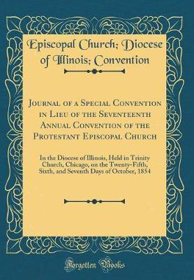 Journal of a Special Convention in Lieu of the Seventeenth Annual Convention of the Protestant Episcopal Church: In the Diocese of Illinois, Held in Trinity Church, Chicago, on the Twenty-Fifth, Sixth, and Seventh Days of October, 1854 (Classic Reprint)(English, Hardcover, Convention Episcopal Churc Journal of a Special Convention in Lieu of the Seventeenth Annual Convention of the Protestant Episcopal Church: In the Diocese of Illinois, Held in Trinity Church, Chicago, on the Twenty-Fifth, Sixth, and Seventh Days of October, 1854 (Classic Reprint)(English, Hardcover, Convention Episcopal Churc