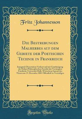 Die Bestrebungen Malherbes auf dem Gebiete der Poetischen Technik in Frankreich: Inaugural-Dissertation Verfasst und mit Genehmigung der Hohen Philosophischen Facultaet der Vereinigten Friedrichs-Universitaet Halle-Wittenberg Sammt den Thesen am 19. Decembe(German, Hardcover, Johannesson Fritz)