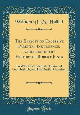 The Effects of Excessive Parental Indulgence, Exhibited in the History of Robert Jones: To Which Is Added, the Hermit of Coombsditch, and His Dutiful Grandson (Classic Reprint)(English, Hardcover, Hallett William B. M.)