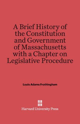 A Brief History of the Constitution and Government of Massachusetts with a Chapter on Legislative Procedure(English, Electronic book text, Frothingham Louis Adams)