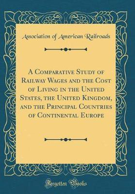 A Comparative Study of Railway Wages and the Cost of Living in the United States, the United Kingdom, and the Principal Countries of Continental Europe (Classic Reprint)(English, Hardcover, Railroads Association of American)