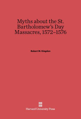 Myths about the St. Bartholomew's Day Massacres, 1572-1576(English, Electronic book text, Kingdon Robert M.)