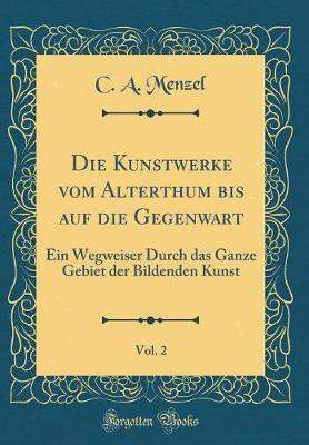Die Kunstwerke vom Alterthum bis auf die Gegenwart, Vol. 2: Ein Wegweiser Durch das Ganze Gebiet der Bildenden Kunst (Classic Reprint)(German, Hardcover, Menzel C. A.)