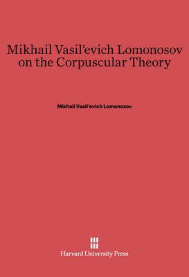 Mikhail Vasil'evich Lomonosov on the Corpuscular Theory(English, Electronic book text, unknown)