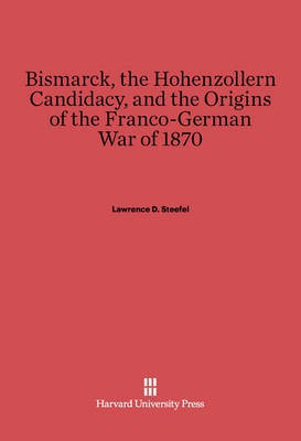 Bismarck, the Hohenzollern Candidacy, and the Origins of the Franco-German War of 1870(English, Electronic book text, Steefel Lawrence D.)