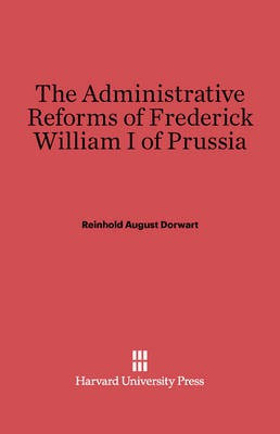 The Administrative Reforms of Frederick William I of Prussia(English, Electronic book text, Dorwart Reinhold August)