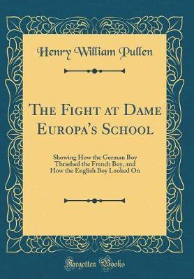 The Fight at Dame Europa's School: Showing How the German Boy Thrashed the French Boy, and How the English Boy Looked On (Classic Reprint)(English, Hardcover, Pullen Henry William)